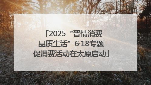 2025“晋情消费 品质生活”6·18专题促消费活动在太原启动