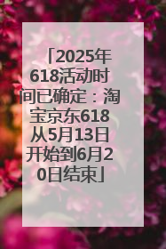 2025年618活动时间已确定：淘宝京东618从5月13日开始到6月20日结束