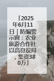 2025年6月11日｜防骗警示窗：农业旅游合作社以高息设局，集资380万