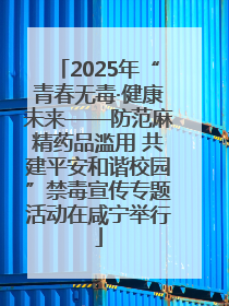 2025年“青春无毒·健康未来——防范麻精药品滥用 共建平安和谐校园”禁毒宣传专题活动在咸宁举行