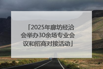 2025年廊坊经洽会举办30余场专业会议和招商对接活动
