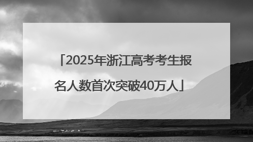 2025年浙江高考考生报名人数首次突破40万人