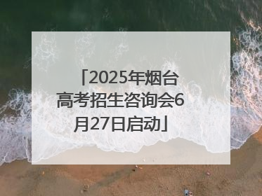 2025年烟台高考招生咨询会6月27日启动