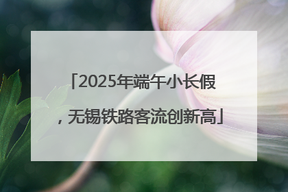2025年端午小长假，无锡铁路客流创新高