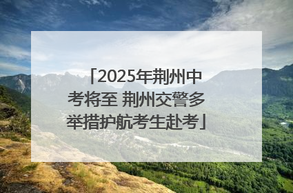 2025年荆州中考将至 荆州交警多举措护航考生赴考