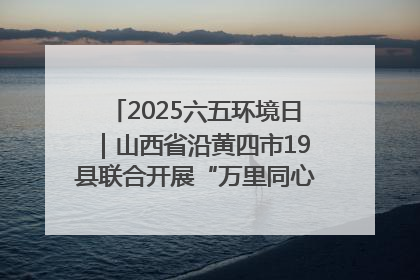 2025六五环境日｜山西省沿黄四市19县联合开展“万里同心，共护黄河”环保志愿者助力一泓清水入黄河公益活动