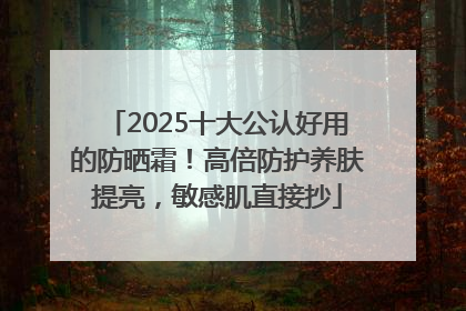 2025十大公认好用的防晒霜！高倍防护养肤提亮，敏感肌直接抄