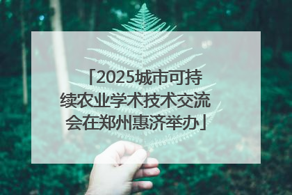 2025城市可持续农业学术技术交流会在郑州惠济举办