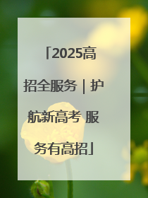 2025高招全服务｜护航新高考 服务有高招