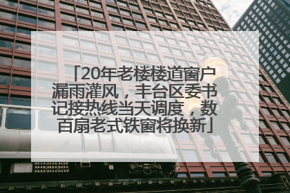 20年老楼楼道窗户漏雨灌风，丰台区委书记接热线当天调度，数百扇老式铁窗将换新