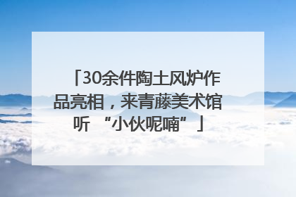 30余件陶土风炉作品亮相，来青藤美术馆听 “小伙呢喃”