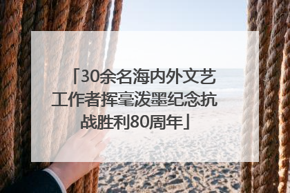 30余名海内外文艺工作者挥毫泼墨纪念抗战胜利80周年