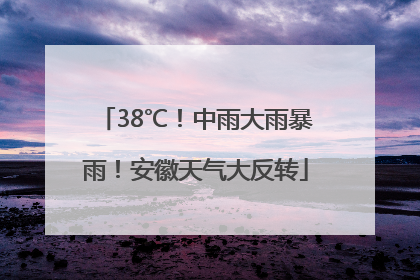 38℃！中雨大雨暴雨！安徽天气大反转
