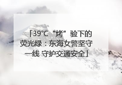 39℃“烤”验下的荧光绿：东海女警坚守一线 守护交通安全