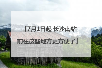 7月1日起 长沙南站前往这些地方更方便了