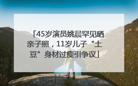 45岁演员姚晨罕见晒亲子照，11岁儿子“土豆”身材过瘦引争议