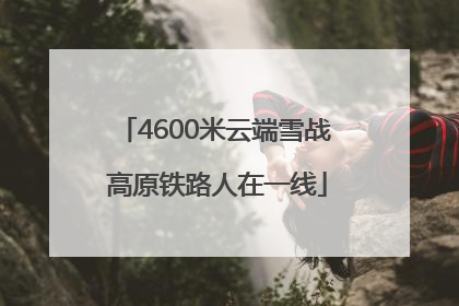 4600米云端雪战 高原铁路人在一线