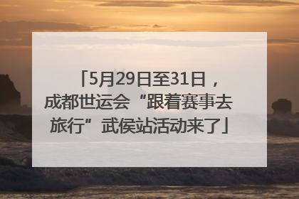 5月29日至31日，成都世运会“跟着赛事去旅行”武侯站活动来了