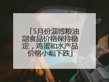 5月份淄博粮油副食品价格保持稳定，鸡蛋和水产品价格小幅下跌
