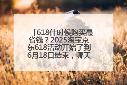 618什时候购买最省钱？2025淘宝京东618活动开始了到6月18日结束，哪天买最便宜实惠？