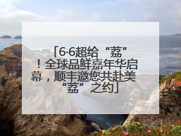 6·6超给“荔”！全球品鲜嘉年华启幕，顺丰邀您共赴美“荔”之约