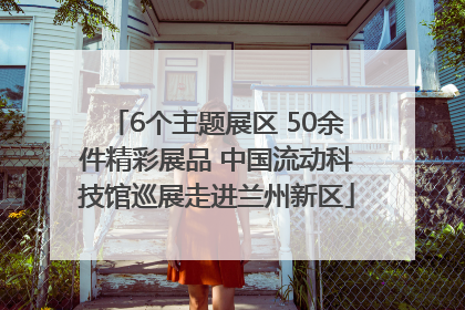 6个主题展区 50余件精彩展品 中国流动科技馆巡展走进兰州新区