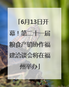 6月13日开幕！第二十一届粮食产销协作福建洽谈会将在福州举办
