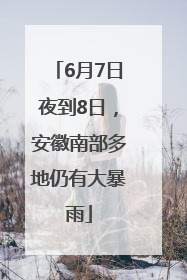 6月7日夜到8日，安徽南部多地仍有大暴雨