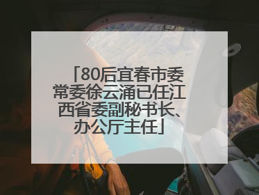80后宜春市委常委徐云涌已任江西省委副秘书长、办公厅主任