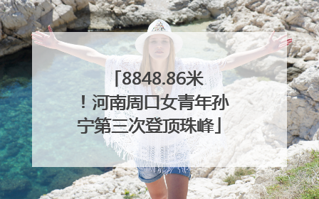 8848.86米！河南周口女青年孙宁第三次登顶珠峰