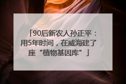 90后新农人孙正平：用5年时间，在威海建了座“植物基因库”