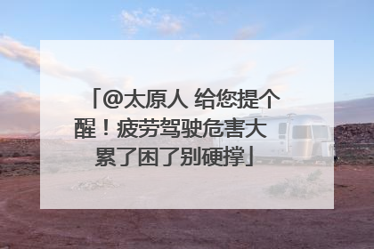 @太原人 给您提个醒！疲劳驾驶危害大 累了困了别硬撑