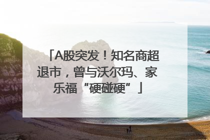 A股突发！知名商超退市，曾与沃尔玛、家乐福“硬碰硬”