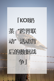 KOI奶茶“跨界联动”活动背后的数据战争