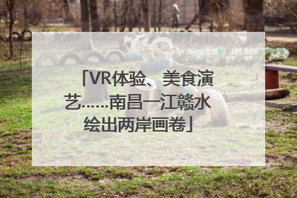 VR体验、美食演艺……南昌一江赣水绘出两岸画卷